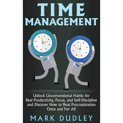 Time Management: Unlock Unconventional Habits for Real Productivity, Focus, and Self-Discipline and Discover How to Beat Procrastination Once and For