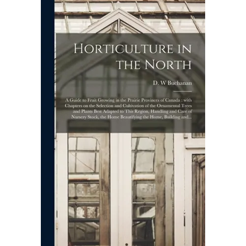 Horticulture in the North [microform]: a Guide to Fruit Growing in the Prairie Provinces of Canada: With Chapters on the Selection and Cultivation of