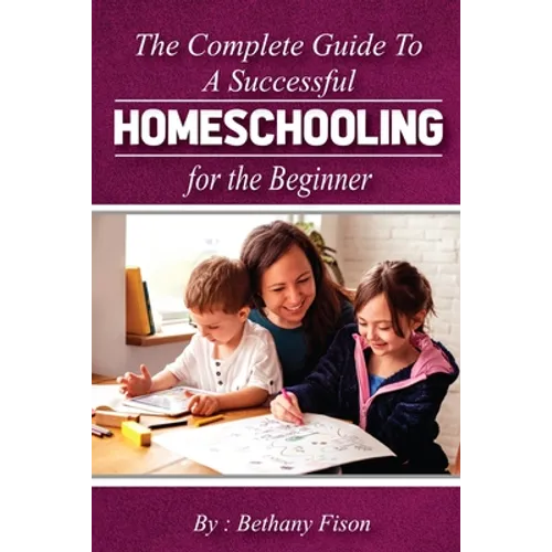 The Complete Guide to a Successful Homeschooling for the Beginner: The ultimate Homeschool Planning Guide for Homeschooling parents who wants to Know
