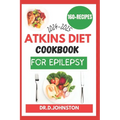 Atkins Diet Cookbook for Epilepsy (2024-2025): Seizure-Free Living: Discover Delicious, Low-Carb Recipes to Effectively Manage Epilepsy Symptoms with