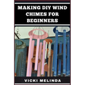 Making DIY Wind Chimes for Beginners: Step-By-Step Projects, Essential Techniques, And Creative Ideas For Beautiful Garden Ornaments