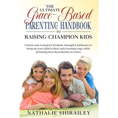 The Ultimate Grace-Based Parenting Handbook to Raising Champion Kids: Unlock your God-given Wisdom, Strength & Influence to bring up your child while