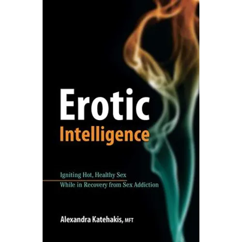 Erotic Intelligence: Igniting Hot, Healthy Sex While in Recovery from Sex Addiction