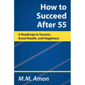 How to Succeed After 55: A Roadmap to Success, Good Health, and Happiness