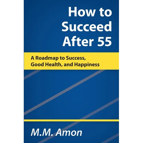 How to Succeed After 55: A Roadmap to Success, Good Health, and Happiness
