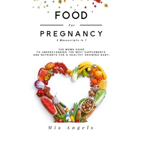 Food for Pregnancy 3 Manuscripts in 1: The Moms Guide to Understanding the Best Supplements and Nutrients for A Healthy Growing Baby