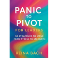 Panic to Pivot for Leaders: 50 Strategies to Move from Stress to Strength