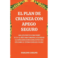 El Plan de Crianza con Apego Seguro: Una Guía Práctica para Padres de 0 a 12 Años para Fomentar la Seguridad y la Inteligencia Emocional de por Vida U