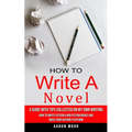 How to Write a Novel: A Guide With Tips Collected on My Own Writing (How to Write Fiction & Non Fiction Books and Build Your Author Platform