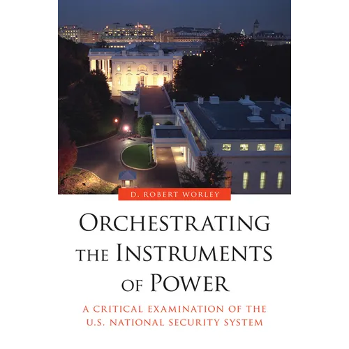 Orchestrating the Instruments of Power: A Critical Examination of the U.S. National Security System