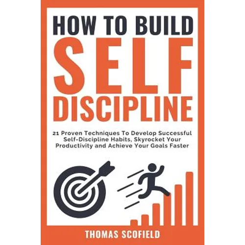 How to Build Self-Discipline: 21 Proven Techniques to Develop Successful Self-Discipline Habits, Skyrocket Your Productivity and Achieve Your Goals