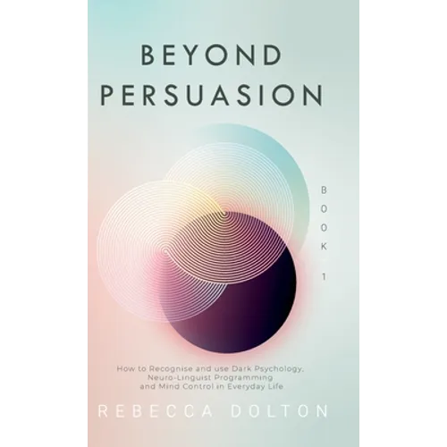 Beyond Persuasion: How to recognise and use Dark Psychology, Neuro-Linguistic Programming and Mind Control in Everyday Life