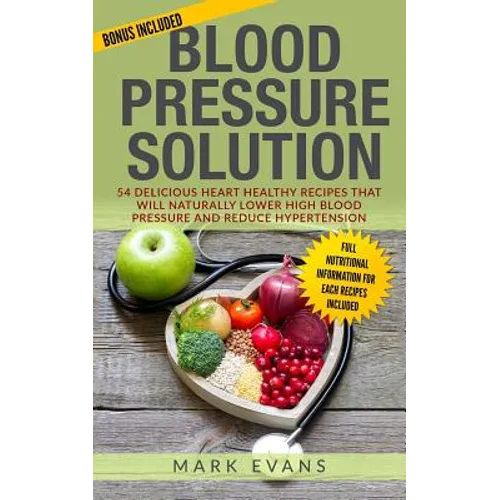 Blood Pressure: Blood Pressure Solution: 54 Delicious Heart Healthy Recipes That Will Naturally Lower High Blood Pressure and Reduce Hypertension