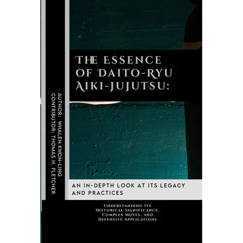 The Essence of Daito-Ryu Aiki-Jujutsu: An In-Depth Look at Its Legacy and Practices: Understanding Its Historical Significance, Complex Moves, and Def