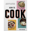 How to Cook: Building Blocks and 100 Simple Recipes for a Lifetime of Meals: A Cookbook