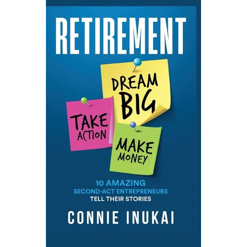 Retirement: Dream Big, Take Action, Make Money: 10 Amazing Second-Act Entrepreneurs Tell Their Stories
