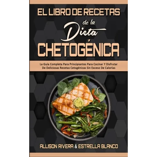 El Libro De Recetas De La Dieta Chetogénica: La Guía Completa Para Principiantes Para Cocinar Y Disfrutar De Deliciosas Recetas Cetogénicas Sin Exceso