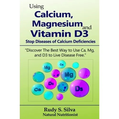 Using Calcium, Magnesium, and Vitamin D3: Stop Diseases of Calcium Deficiencies: Discover the Best Way to Use Ca, Mg, and D3 to Live Disease Free