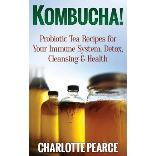 Kombucha! Probiotic Tea Recipes for Your Immune System, Detox, Cleaning & Health