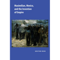 Maximilian, Mexico, and the Invention of Empire