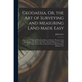 Geodaesia, Or, the Art of Surveying and Measuring Land Made Easy: Shewing by Plain and Practical Rules, to Survey, Protract, Cast Up, Reduce Or Divide