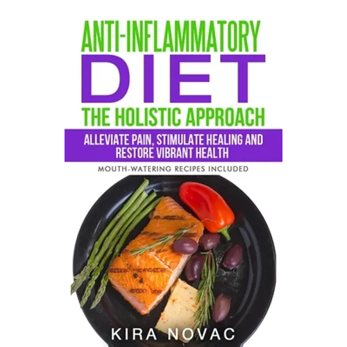 Anti-Inflammatory Diet: The Holistic Approach: Alleviate Pain, Stimulate Healing and Restore Vibrant Health