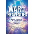 War In The Heavenlies: How to Fight in the Spirit and Win in Life