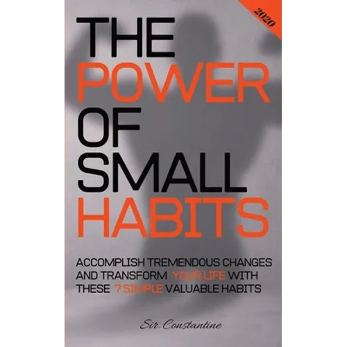 The Power of Small Habits: Accomplish Tremendous Changes and Transform Your Life With These 7 Simple Valuable Habits
