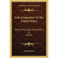 Irish Emigration To The United States: What It Has Been, And What It Is (1873)