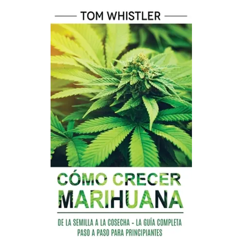 Cómo crecer marihuana: De la semilla a la cosecha - La guía completa paso a paso para principiantes (Spanish Edition)