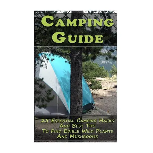 Camping Guide: 25 Essential Camping Hacks And Best Tips To Find Edible Wild Plants And Mushrooms: (Outdoor Survival Guide, Camping Fo