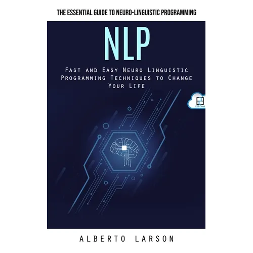 Nlp: The Essential Guide to Neuro-linguistic Programming (Fast and Easy Neuro Linguistic Programming Techniques to Change Your Life)