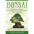 Bonsai: The Beginner's Guide to Cultivate, Grow, Shape, and Show Off Your Bonsai: Includes History, Styles of Bonsai, Types of Bonsai Trees, Trimming,