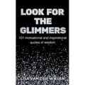 Look for the Glimmers: 101 motivational and inspirational quotes of wisdom: 101