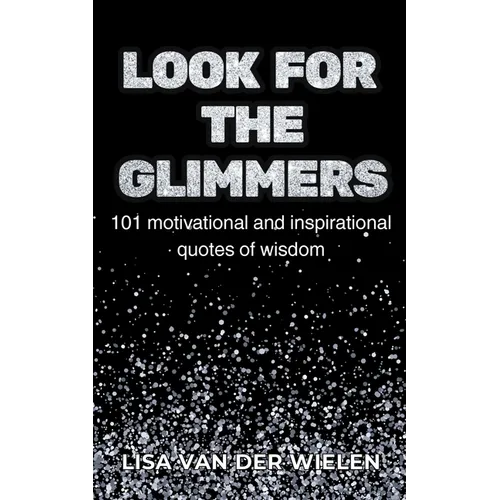 Look for the Glimmers: 101 motivational and inspirational quotes of wisdom: 101