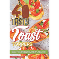 40 Tasty Toast Toppers: Deli-Cious Breakfasts, Snacks, and Light Bites - To Celebrate National Toast Day