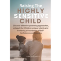 Raising The Highly Sensitive Child: Discover effective parenting approaches, unleash Our Children unique talents and Fostering a Foundation of Self-Co