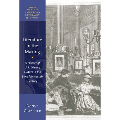 Literature in the Making: A History of U.S. Literary Culture in the Long Nineteenth Century