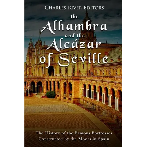 The Alhambra and the Alcázar of Seville: The History of the Famous Fortresses Constructed by the Moors in Spain