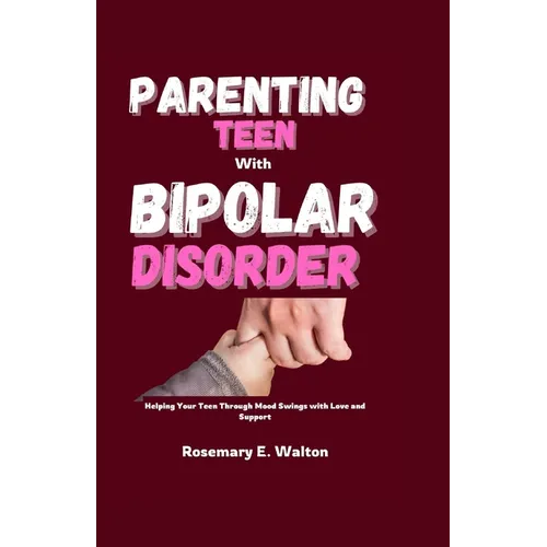 Parenting Teens With Bipolar Disorder: Helping Your Teen Through Mood Swings with Love and Support