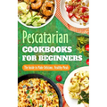 Pescatarian Cookbooks for Beginners: The Guide to Make Delicious, Healthy Meals: Pescatarian Diet Book