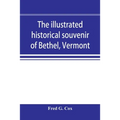 The illustrated historical souvenir of Bethel, Vermont: containing a brief history of the early settlement of the town, the schools, churches, medical