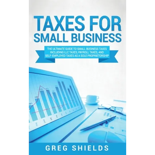 Taxes for Small Business: The Ultimate Guide to Small Business Taxes Including LLC Taxes, Payroll Taxes, and Self- Employed Taxes as a Sole Prop