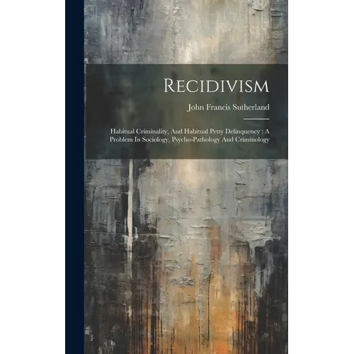 Recidivism: Habitual Criminality, And Habitual Petty Delinquency: A Problem In Sociology, Psycho-pathology And Criminology