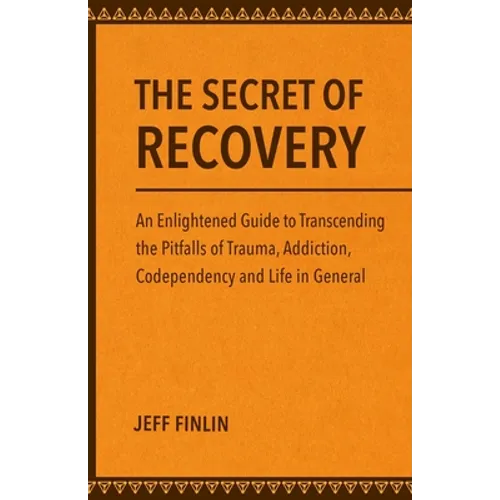 The Secret of Recovery: An Enlightened Guide to Transcending the Pitfalls of Trauma, Addiction, Codependency and Life in General