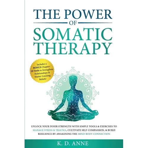 The Power of Somatic Therapy: Unlock Your Inner Strength with Simple Tools & Exercises to Manage Stress & Trauma, Cultivate Self-Compassion, & Build R