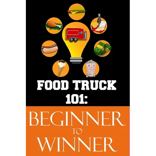 Food Truck 101: Beginner to Winner: The Complete Guide to Fulfilling Your Food Truck Dream.
