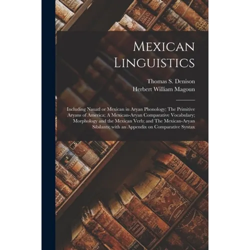 Mexican Linguistics: Including Nauatl or Mexican in Aryan Phonology; The Primitive Aryans of America; A Mexican-Aryan Comparative Vocabular