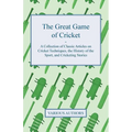 The Great Game of Cricket - A Collection of Classic Articles on Cricket Techniques, the History of the Sport, and Cricketing Stories