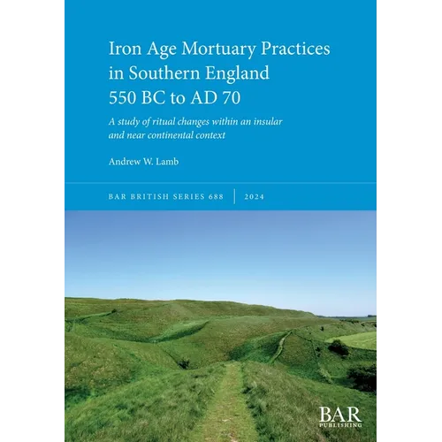 Iron Age Mortuary Practices in Southern England 550 BC to AD 70: A study of ritual changes within an insular and near continental context